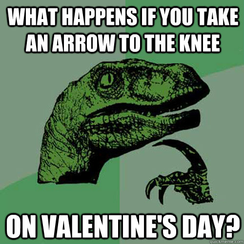 What happens if you take an arrow to the knee on Valentine's Day?  Philosoraptor