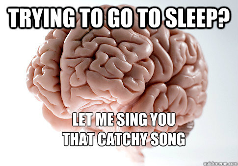 Trying to go to sleep? Let me sing you
that catchy song  Scumbag Brain