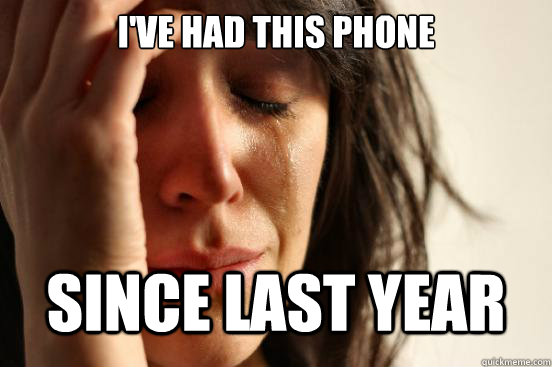 i've had this phone since last year  First World Problems