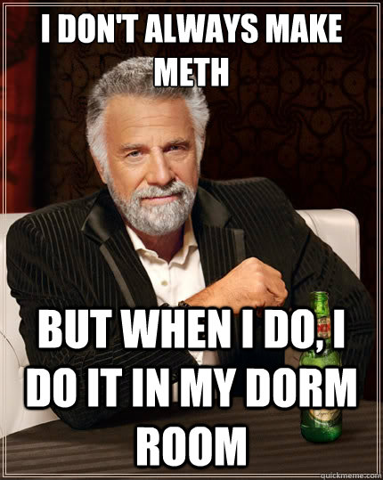 I don't always make meth but when I do, i do it in my dorm room  The Most Interesting Man In The World