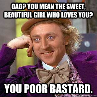 OAG? You mean the sweet, beautiful girl who loves you? You poor bastard. - OAG? You mean the sweet, beautiful girl who loves you? You poor bastard.  Condescending Wonka