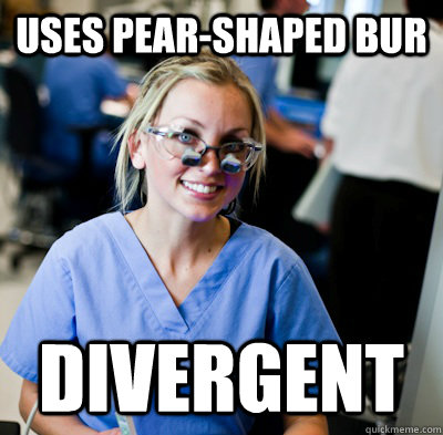 Uses pear-shaped bur DIVERGENT   overworked dental student