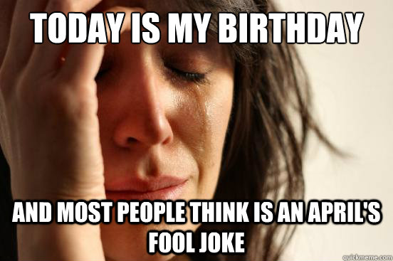 Today is my birthday And most people think is an April's fool joke  First World Problems