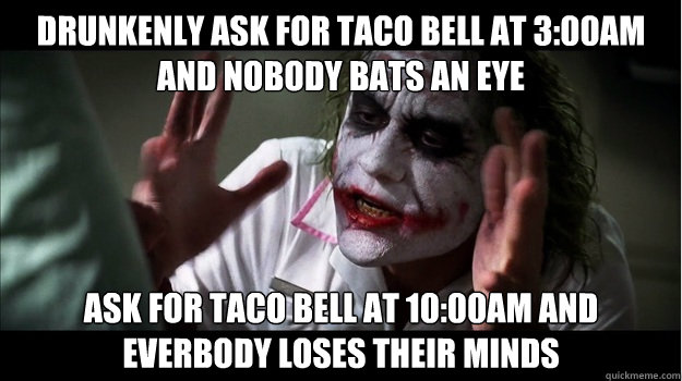 Drunkenly Ask for Taco bell at 3:00am and nobody bats an eye Ask for taco bell at 10:00am and everbody loses their minds  Joker Mind Loss