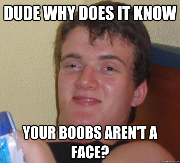 Dude why does it know Your boobs aren't a face?  10 Guy