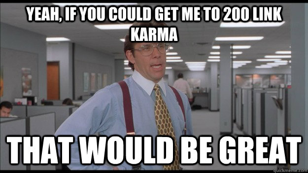 Yeah, if you could get me to 200 link karma That would be great  Office Space Lumbergh HD