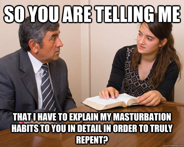 So you are telling me That I have to explain my masturbation habits to you in detail in order to truly repent?  