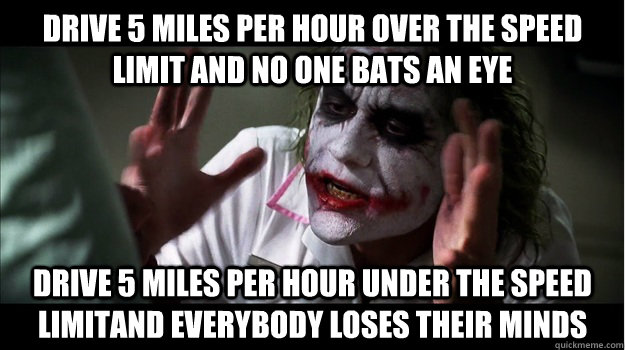 Drive 5 miles per hour over the speed limit and no one bats an eye Drive 5 miles per hour under the speed limitand everybody loses their minds  Joker Mind Loss