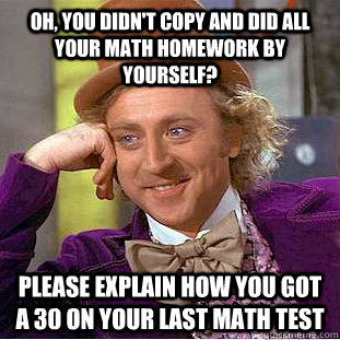 Oh, you didn't copy and did all your math homework by yourself? Please explain how you got a 30 on your last math test  Condescending Wonka