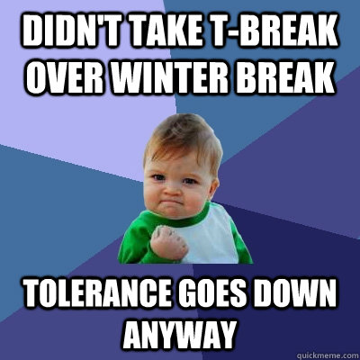 Didn't take t-break over winter break tolerance goes down anyway  Success Kid