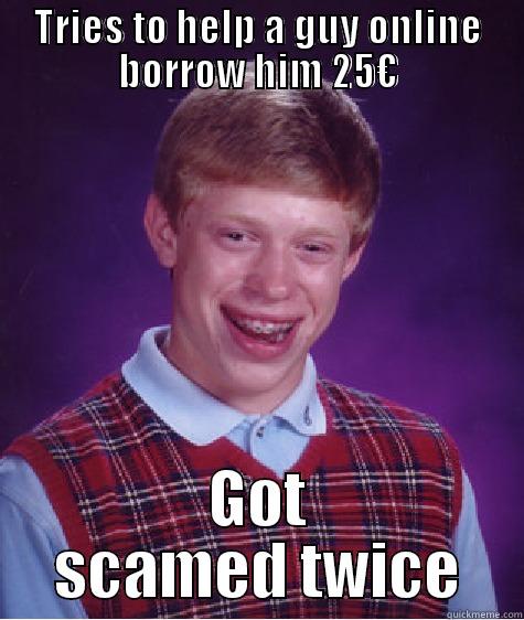 It Happened To Me - TRIES TO HELP A GUY ONLINE BORROW HIM 25€ GOT SCAMED TWICE Bad Luck Brian