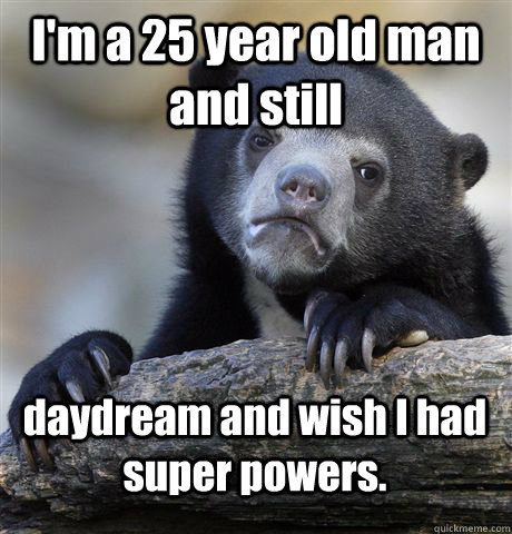 I'm a 25 year old man and still daydream and wish I had super powers.  Confession Bear