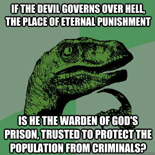 If the devil governs over hell, the place of eternal punishment Is he the warden of god's prison, trusted to protect the population from criminals?  Philosoraptor