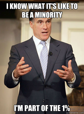 i know what it's like to be a minority I'm part of the 1%  Relatable Romney