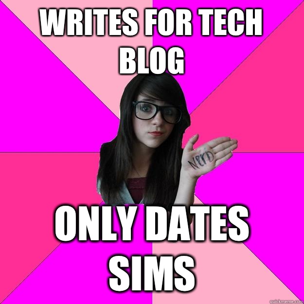 Writes for tech blog Only dates Sims - Writes for tech blog Only dates Sims  Idiot Nerd Girl