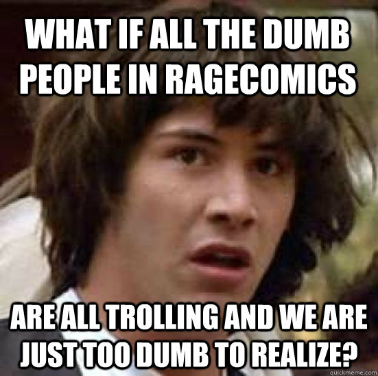 What if all the dumb people in ragecomics  are all trolling and we are just too dumb to realize?  conspiracy keanu