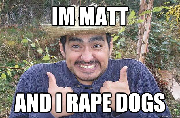 IM MATT AND I RAPE DOGS  Cool story mexican