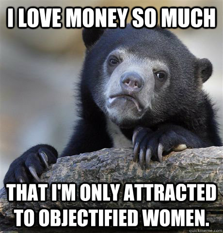 I love money so much That I'm only attracted to objectified women.  Confession Bear