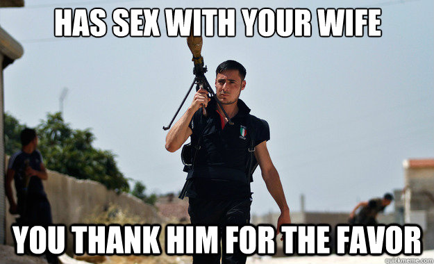 Has sex with your wife You thank him for the favor  - Has sex with your wife You thank him for the favor   Ridiculously Photogenic Syrian Soldier