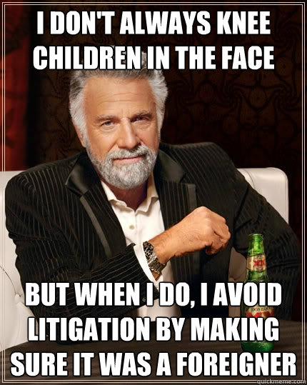 I don't always knee children in the face But when I do, I avoid litigation by making sure it was a foreigner  The Most Interesting Man In The World