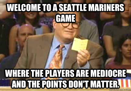 Welcome to a Seattle Mariners Game Where the players are mediocre and the points don't matter.  - Welcome to a Seattle Mariners Game Where the players are mediocre and the points don't matter.   Whose Line Is It Anyway Meme
