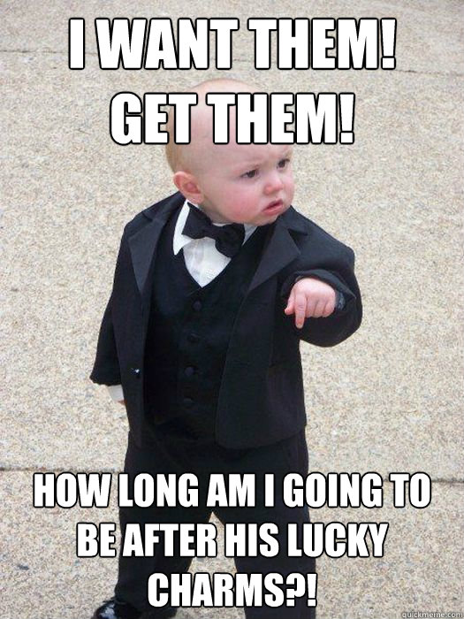 I WANT THEM! 
GET THEM! HOW LONG AM I GOING TO BE AFTER HIS LUCKY CHARMS?! - I WANT THEM! 
GET THEM! HOW LONG AM I GOING TO BE AFTER HIS LUCKY CHARMS?!  Baby Godfather