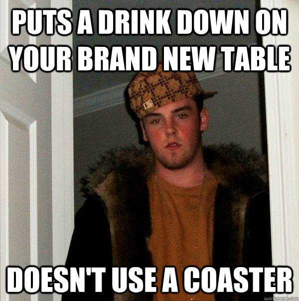 Puts a drink down on your brand new table Doesn't use a coaster  Scumbag Steve