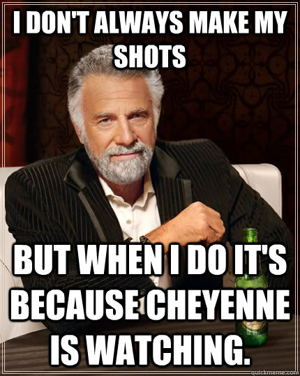 I don't always make my shots but when I do it's because Cheyenne is watching. - I don't always make my shots but when I do it's because Cheyenne is watching.  The Most Interesting Man In The World