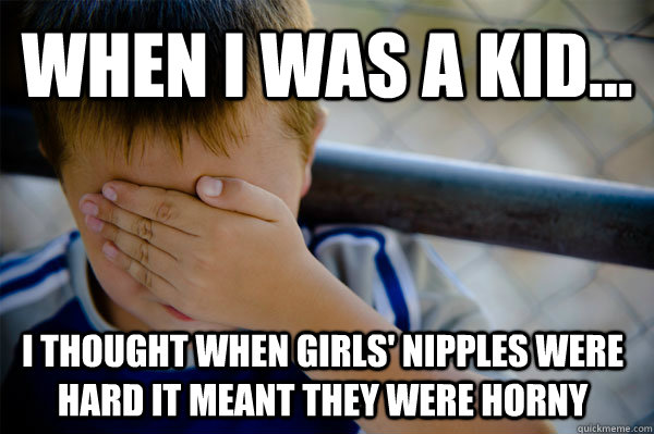 WHEN I WAS A KID... I thought when girls' nipples were hard it meant they were horny  Confession kid