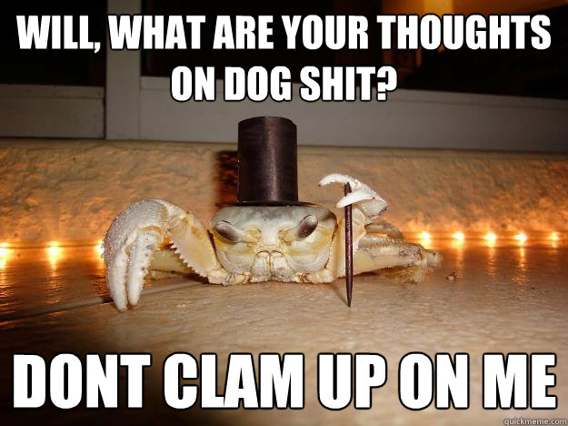 will, what are your thoughts on dog shit? dont clam up on me  Fancy Crab