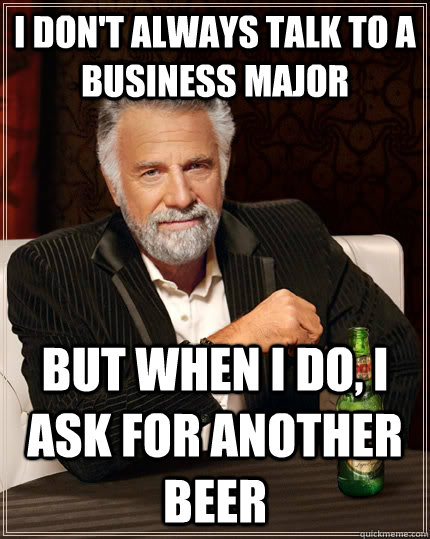 I don't always talk to a business major but when I do, I ask for another beer  The Most Interesting Man In The World