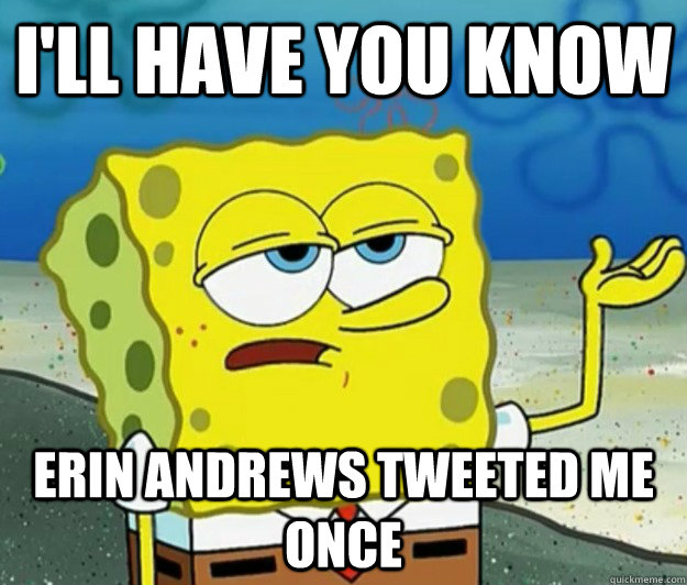 I'll have you know erin andrews tweeted me once  Tough Spongebob