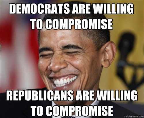 Democrats are willing to compromise Republicans are willing to compromise  Scumbag Obama