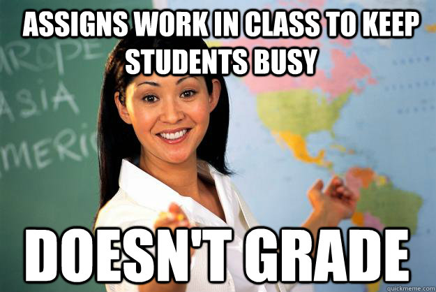 Assigns work in class to keep students busy doesn't grade - Assigns work in class to keep students busy doesn't grade  Unhelpful High School Teacher