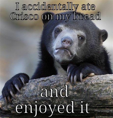 I ACCIDENTALLY ATE CRISCO ON MY BREAD AND ENJOYED IT  Confession Bear