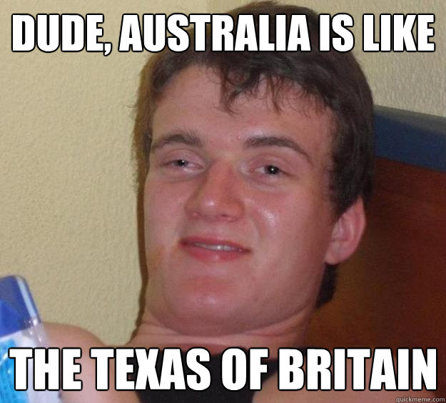 dude, australia is like the texas of britain  10 Guy