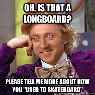 Oh, is that a longboard? Please tell me more about how you 