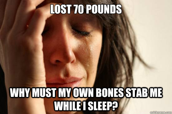 Lost 70 pounds Why must my own bones stab me while i sleep?  First World Problems