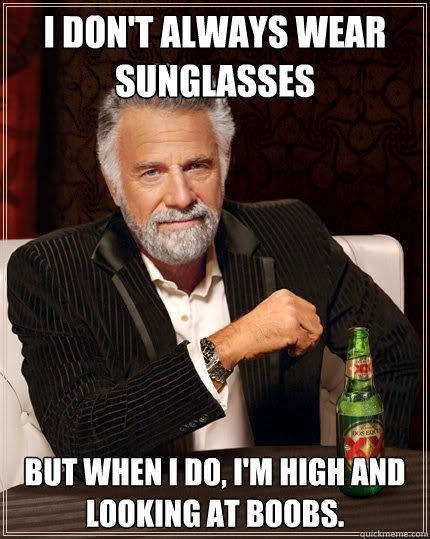 I don't always wear sunglasses But when I do, I'm high and looking at boobs. - I don't always wear sunglasses But when I do, I'm high and looking at boobs.  The Most Interesting Man In The World