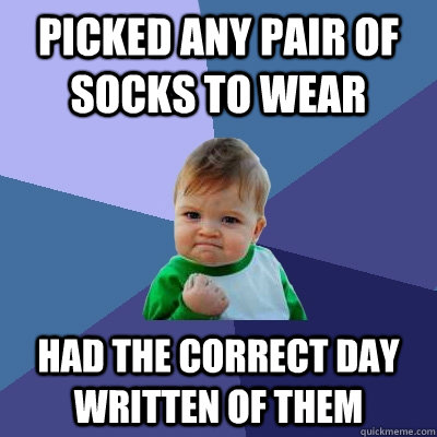 Picked any pair of socks to wear had the correct day written of them  Success Kid