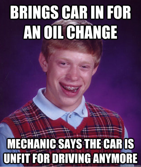 Brings car in for an oil change mechanic says the car is unfit for driving anymore  Bad Luck Brian