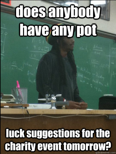 does anybody have any pot luck suggestions for the charity event tomorrow?  Rasta Science Teacher