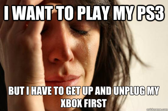 I want to play my ps3 but i have to get up and unplug my xbox first  First World Problems