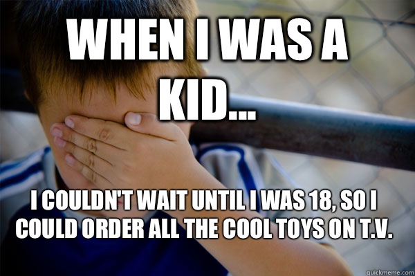 WHEN I WAS A KID... I couldn't wait until I was 18, so I could order all the cool toys on T.V.   Confession kid