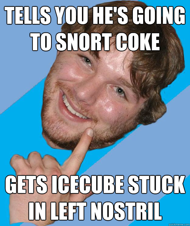 tells you he's going to snort coke gets icecube stuck in left nostril  