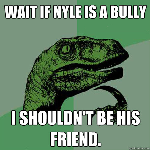 Wait if nyle is a bully
 I shouldn't be his friend.
  Philosoraptor