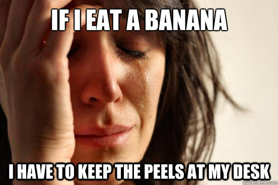 if i eat a banana I have to keep the peels at my desk - if i eat a banana I have to keep the peels at my desk  First World Problems