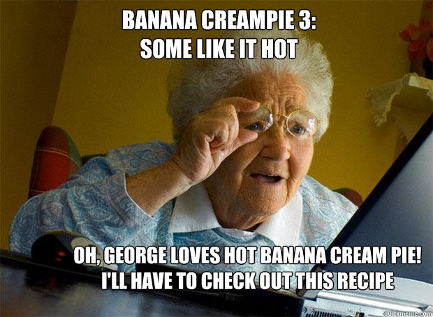 BANANA CREAMPIE 3:
SOME LIKE IT HOT OH, GEORGE LOVES HOT BANANA CREAM PIE! I'LL HAVE TO CHECK OUT THIS RECIPE  Grandma finds the Internet