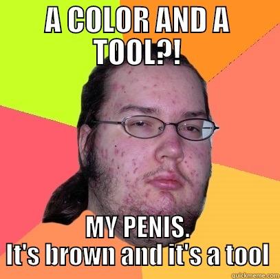 A COLOR AND A TOOL?! MY PENIS. IT'S BROWN AND IT'S A TOOL Butthurt Dweller