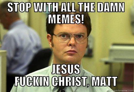 STOP WITH ALL THE DAMN MEMES! JESUS FUCKIN CHRIST, MATT Schrute